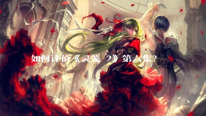 如何评价《灵笼 2》第六集？