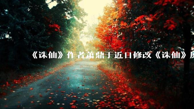 《诛仙》作者萧鼎于近日修改《诛仙》原作并大量删去碧瑶戏份，如何看待这一行为？