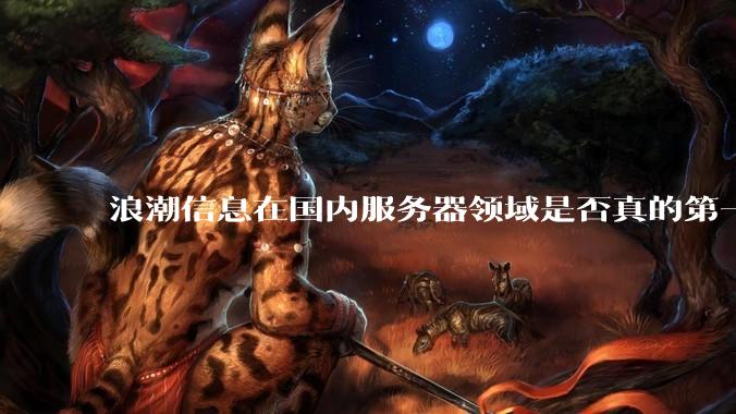 浪潮信息在国内服务器领域是否真的第一？