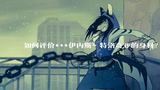 如何评价***伊内斯·特洛奇亚的身材？
